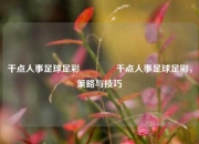 干点人事足球足彩👍干点人事足球足彩，策略与技巧