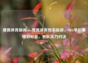 搜狐体育新闻nba搜狐体育独家报道，NBA季后赛精彩纷呈，各队实力对决