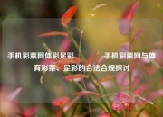 手机彩票网体彩足彩🥉手机彩票网与体育彩票、足彩的合法合规探讨