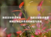 陈震足彩新浪博客🌈陈震足彩新浪博客揭秘足球世界背后的秘密与真相