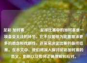 足彩 加时赛🏆足球比赛中的加时赛是一项备受关注的环节，它不仅能够为比赛增添更多的悬念和戏剧性，还常常决定比赛的最终结果。在本文中，我们将深入探讨足彩加时赛的意义、影响以及如何正确理解和应对。