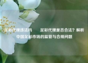 足彩代理违法吗✌️足彩代理是否合法？解析中国足彩市场的监管与合规问题