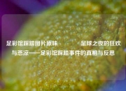 足彩馆踩踏图片原味🥇足球之夜的狂欢与悲凉——足彩馆踩踏事件的真相与反思