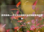 体育新闻cctv5女主持引领观众走进精彩赛事的世界