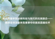 黑白直播体育新闻传统与现代的完美融合——揭秘全球顶级体育赛事中的黑屏直播技术