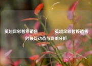 英超足彩暂停销售👍英超足彩暂停销售的最新动态与影响分析
