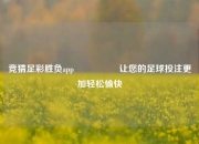竞猜足彩胜负app🎖️让您的足球投注更加轻松愉快