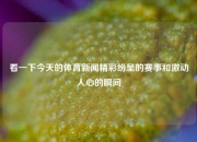 看一下今天的体育新闻精彩纷呈的赛事和激动人心的瞬间