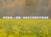 体育新闻cctv5直播一场视觉与激情的双重盛宴