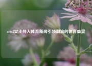cctv5女主持人体育新闻引领潮流的体育盛宴