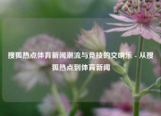搜狐热点体育新闻潮流与竞技的交响乐 - 从搜狐热点到体育新闻