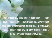 足彩比分直播ok网足球比分直播网站——实时更新，精彩纷呈！足彩比分直播ok网为您提供全面的足球赛事信息和即时比分。无论是英超、西甲、意甲还是德甲，我们的直播平台都能让您第一时间掌握最新比赛动态。