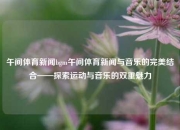午间体育新闻bgm午间体育新闻与音乐的完美结合——探索运动与音乐的双重魅力