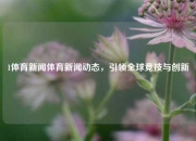 1体育新闻体育新闻动态，引领全球竞技与创新