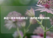 最近一周体育新闻最近一周的体育新闻回顾