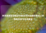 体育新闻足球国足中国足球队在国际赛场上的辉煌历程与未来展望