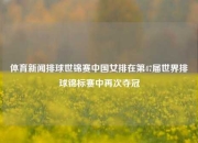 体育新闻排球世锦赛中国女排在第47届世界排球锦标赛中再次夺冠