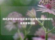 腾讯体育新闻中超联赛中超联赛的精彩瞬间与重要赛事回顾