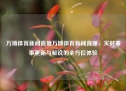 万博体育新闻直播万博体育新闻直播，实时赛事更新与解说的全方位体验