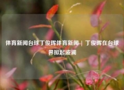 体育新闻台球丁俊晖体育新闻 | 丁俊晖在台球界掀起波澜