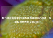 狗万体育新闻中心b狗万体育新闻中心报道，探索足球世界的无限可能