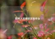 如何入驻腾讯足彩平台