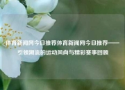 体育新闻网今日推荐体育新闻网今日推荐——引领潮流的运动风尚与精彩赛事回顾