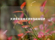 天津体育新闻天津体育新闻综述