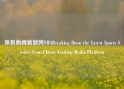 体育新闻新浪网NBABreaking Down the Latest Sports Stories from Chinas Leading Media Platform