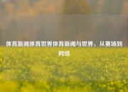 体育新闻体育世界体育新闻与世界，从赛场到网络