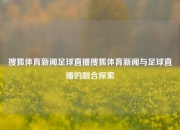 搜狐体育新闻足球直播搜狐体育新闻与足球直播的融合探索
