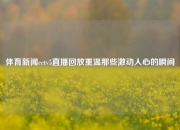 体育新闻cctv5直播回放重温那些激动人心的瞬间