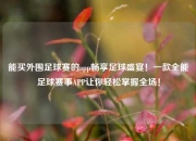 能买外围足球赛的app畅享足球盛宴！一款全能足球赛事APP让你轻松掌握全场！