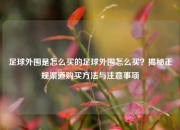 足球外围是怎么买的足球外围怎么买？揭秘正规渠道购买方法与注意事项