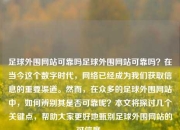 足球外围网站可靠吗足球外围网站可靠吗？在当今这个数字时代，网络已经成为我们获取信息的重要渠道。然而，在众多的足球外围网站中，如何辨别其是否可靠呢？本文将探讨几个关键点，帮助大家更好地甄别足球外围网站的可信度。