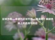 足球外围app靠谱吗足球外围app靠谱吗？揭秘市场上的选择与风险