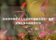 压足球外围犯法么压足球外围是否合法？解析足球比赛中的战术行为