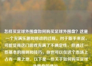 怎样买足球外围盘如何购买足球外围盘？这是一个充满乐趣和挑战的过程。对于新手来说，可能觉得这门游戏充满了不确定性，但通过一些基本的规则和技巧，你也可以在这个市场上占有一席之地。以下是一些关于如何购买足球外围盘的建议。