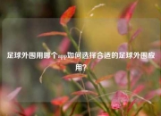 足球外围用哪个app如何选择合适的足球外围应用？