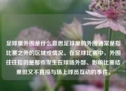 足球里外围是什么意思足球里的外围通常是指比赛之外的区域或情况。在足球比赛中，外围往往指的是那些发生在球场外部、影响比赛结果但又不直接与场上球员互动的事件。