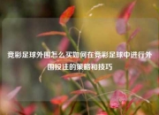 竞彩足球外围怎么买如何在竞彩足球中进行外围投注的策略和技巧