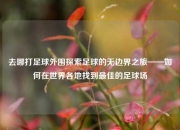 去哪打足球外围探索足球的无边界之旅——如何在世界各地找到最佳的足球场