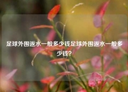 足球外围返水一般多少钱足球外围返水一般多少钱？