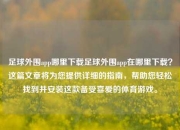 足球外围app哪里下载足球外围app在哪里下载？这篇文章将为您提供详细的指南，帮助您轻松找到并安装这款备受喜爱的体育游戏。