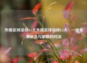 外围足球滚球0.5大外围足球滚球0.5大 - 一场充满悬念与激情的对决