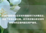 足球外围赌球犯法足球外围赌球行为涉嫌违法，违反了多项法律法规。本文将详细分析足球外围赌球的法律问题及其严重性。