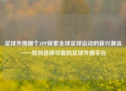 足球外围哪个APP探索全球足球运动的新兴潮流——如何选择可靠的足球外围平台