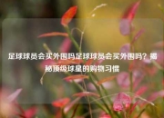 足球球员会买外围吗足球球员会买外围吗？揭秘顶级球星的购物习惯