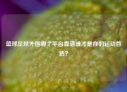 篮球足球外围哪个平台靠谱谁才是你的运动首选？