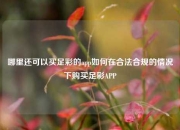 哪里还可以买足彩的app如何在合法合规的情况下购买足彩APP